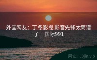 外国网友：丁冬影视 影音先锋太离谱了 · 国际991
