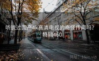 听说过国产4k高清电视的奇怪传闻吗？ · 特辑460
