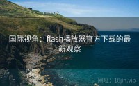 国际视角：flash播放器官方下载的最新观察