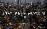 全球头条：黄金网站app成为焦点 · 国际43