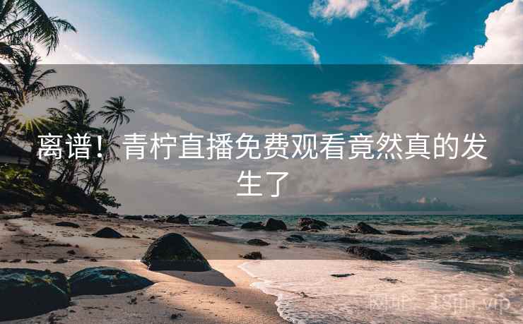 离谱！青柠直播免费观看竟然真的发生了