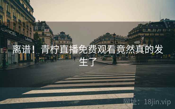离谱！青柠直播免费观看竟然真的发生了