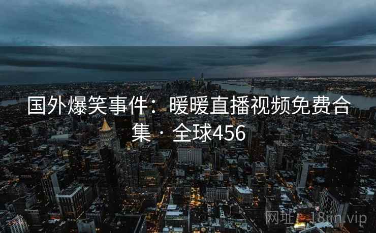 国外爆笑事件：暖暖直播视频免费合集 · 全球456