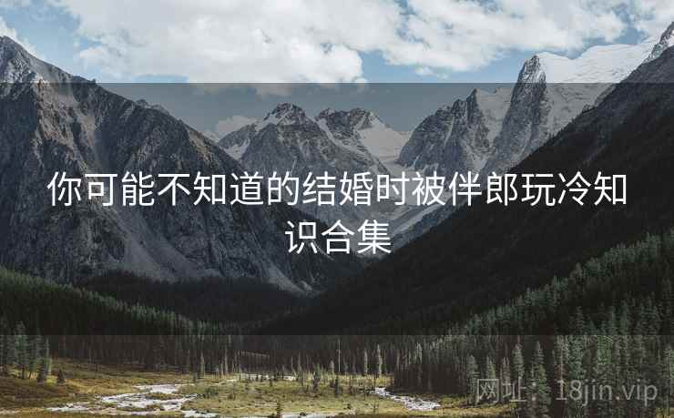 你可能不知道的结婚时被伴郎玩冷知识合集