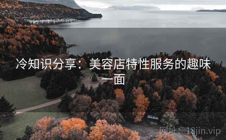 冷知识分享：美容店特性服务的趣味一面