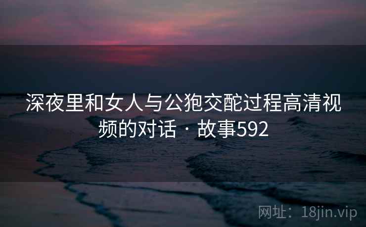 深夜里和女人与公狍交酡过程高清视频的对话 · 故事592