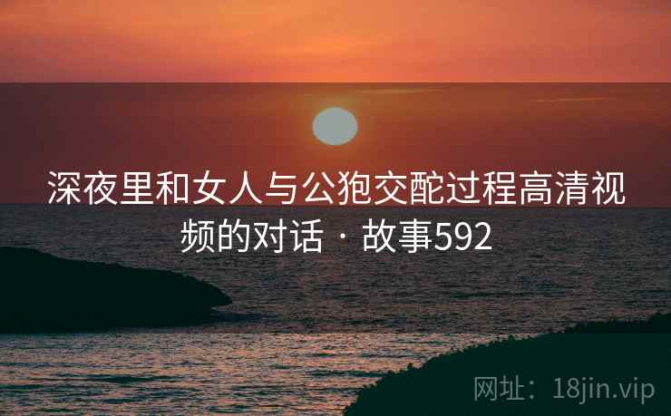 深夜里和女人与公狍交酡过程高清视频的对话 · 故事592