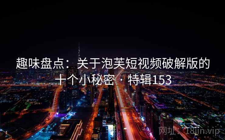 趣味盘点：关于泡芙短视频破解版的十个小秘密 · 特辑153