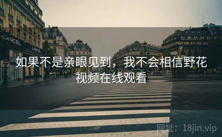 如果不是亲眼见到，我不会相信野花视频在线观看
