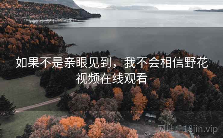 如果不是亲眼见到，我不会相信野花视频在线观看