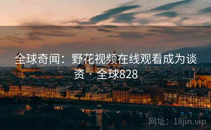 全球奇闻：野花视频在线观看成为谈资 · 全球828