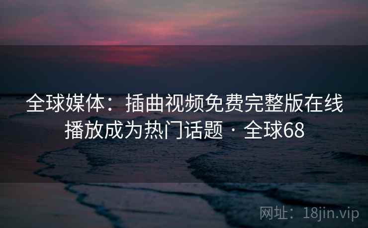 全球媒体：插曲视频免费完整版在线播放成为热门话题 · 全球68