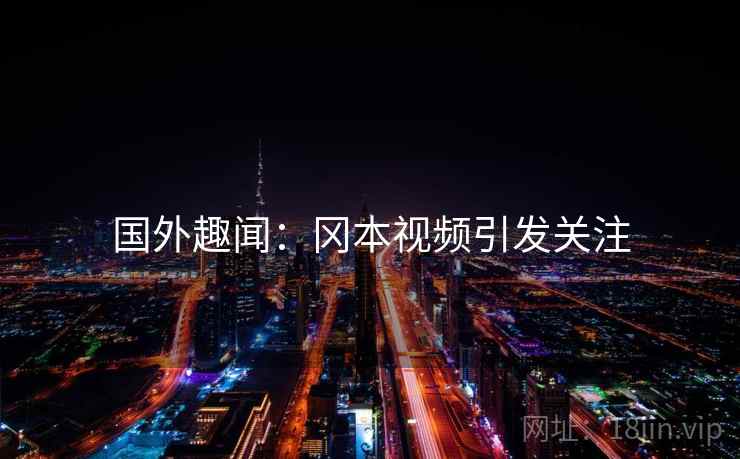 国外趣闻：冈本视频引发关注