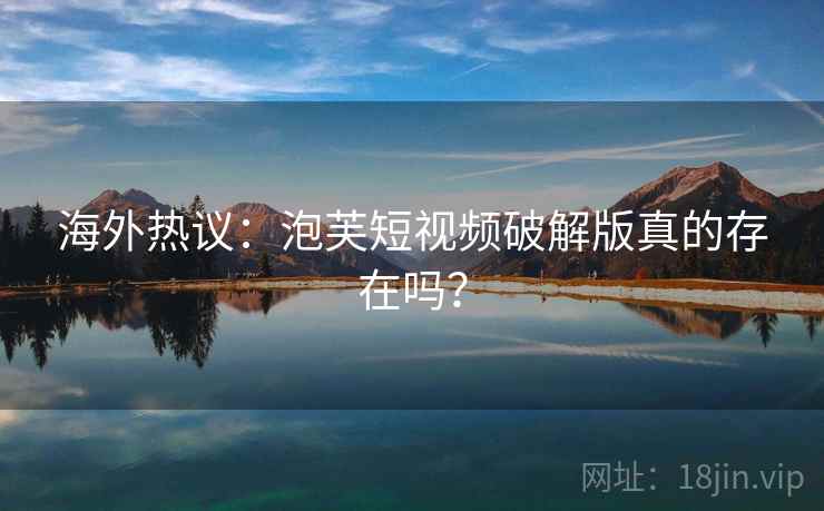 海外热议：泡芙短视频破解版真的存在吗？