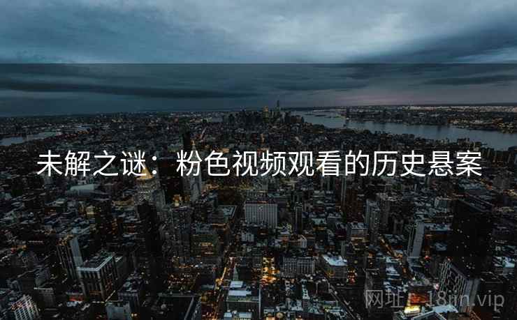 未解之谜：粉色视频观看的历史悬案