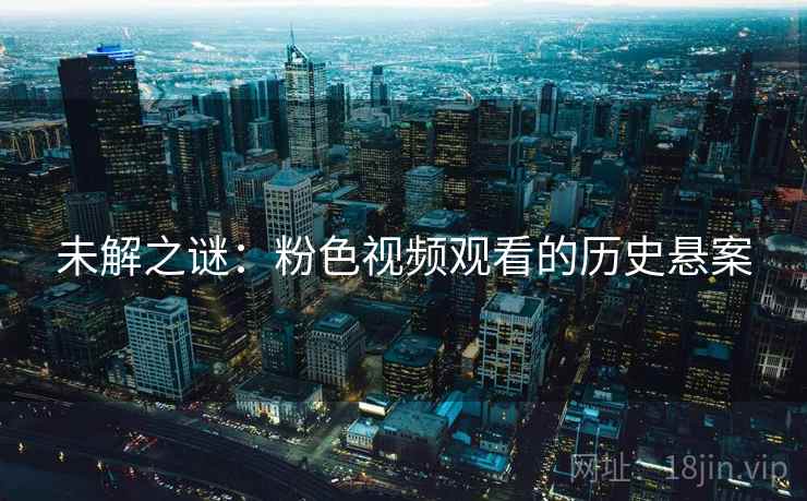 未解之谜：粉色视频观看的历史悬案