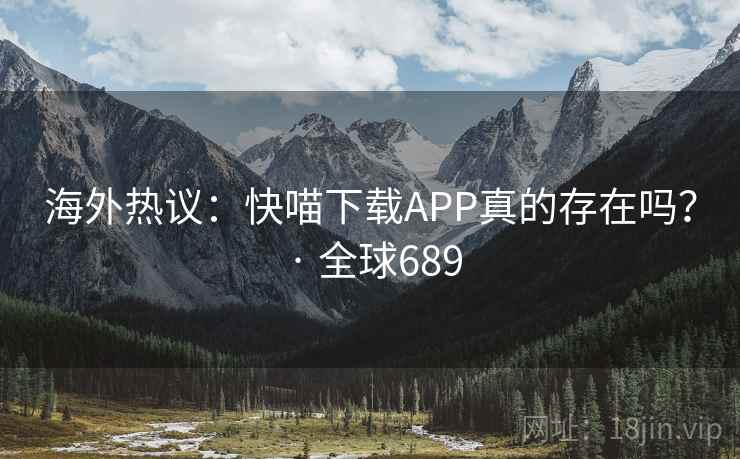海外热议:快喵下载APP真的存在吗? · 全球689 海外热议:快喵下载APP真的存在吗? · 全球689