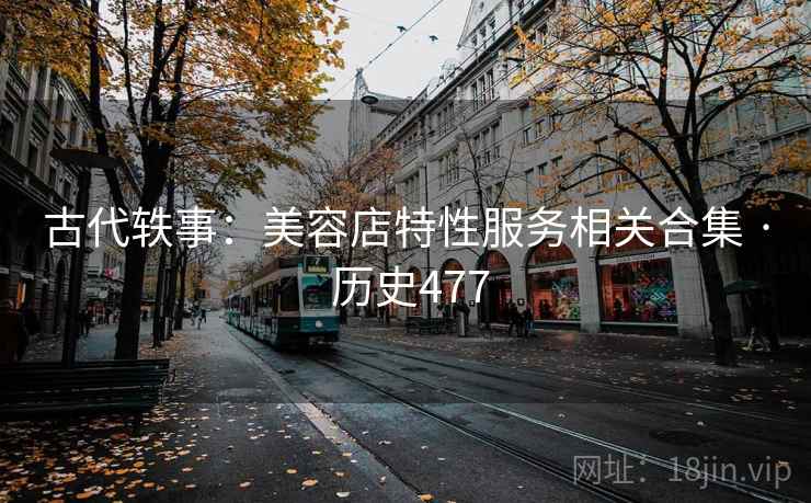 古代轶事:美容店特性服务相关合集 · 历史477 古代轶事:美容店特性服务相关合集 · 历史477