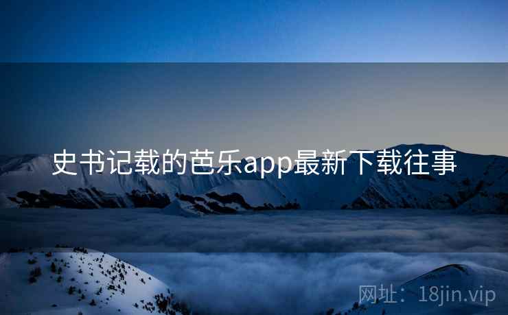 史书记载的芭乐app最新下载往事 史书记载的芭乐app最新下载往事