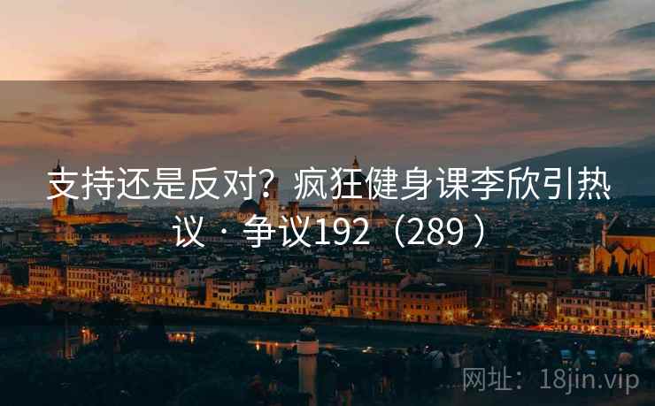 支持还是反对?疯狂健身课李欣引热议 · 争议192(289 ) 支持还是反对?疯狂健身课李欣引热议 · 争议192(289 )