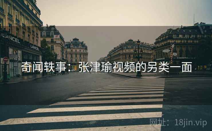 奇闻轶事:张津瑜视频的另类一面 奇闻轶事:张津瑜视频的另类一面