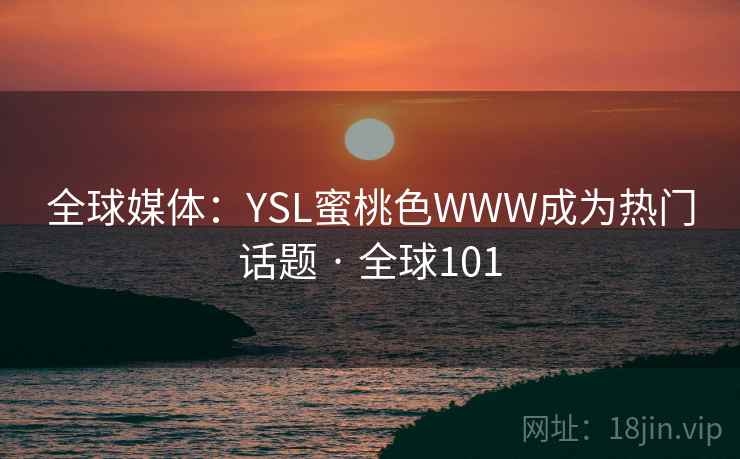 全球媒体:YSL蜜桃色WWW成为热门话题 · 全球101 全球媒体:YSL蜜桃色WWW成为热门话题 · 全球101