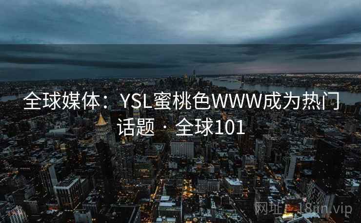 全球媒体:YSL蜜桃色WWW成为热门话题 · 全球101 全球媒体:YSL蜜桃色WWW成为热门话题 · 全球101