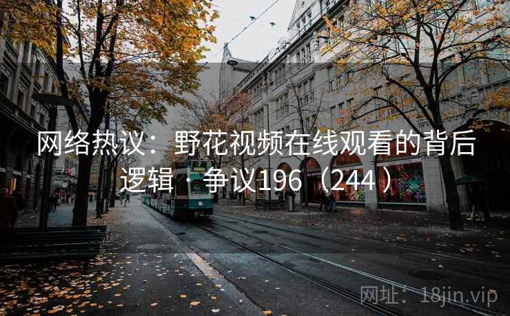 网络热议:野花视频在线观看的背后逻辑 · 争议196(244 ) 网络热议:野花视频在线观看的背后逻辑 · 争议196(244 )