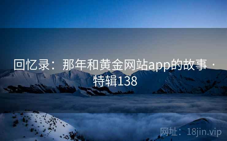 回忆录:那年和黄金网站app的故事 · 特辑138 回忆录:那年和黄金网站app的故事 · 特辑138