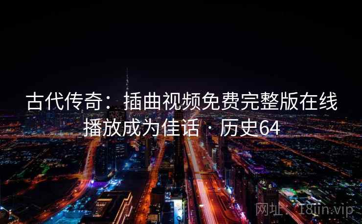 古代传奇:插曲视频免费完整版在线播放成为佳话 · 历史64 古代传奇:插曲视频免费完整版在线播放成为佳话 · 历史64