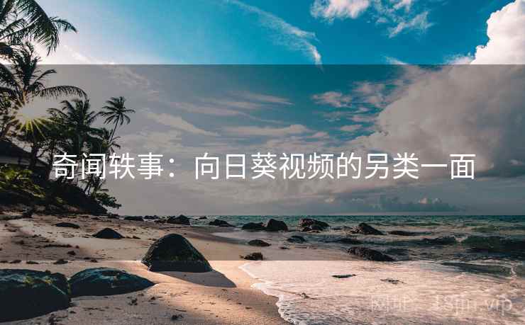 奇闻轶事：向日葵视频的另类一面