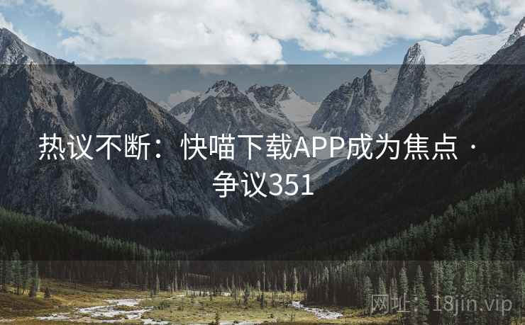 热议不断:快喵下载APP成为焦点 · 争议351 热议不断:快喵下载APP成为焦点 · 争议351