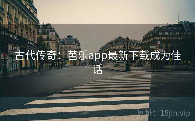 古代传奇:芭乐app最新下载成为佳话 古代传奇:芭乐app最新下载成为佳话