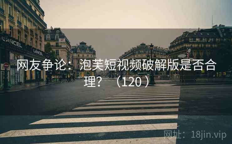 网友争论:泡芙短视频破解版是否合理?(120 ) 网友争论:泡芙短视频破解版是否合理?(120 )