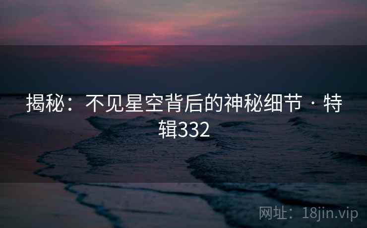 揭秘:不见星空背后的神秘细节 · 特辑332 揭秘:不见星空背后的神秘细节 · 特辑332