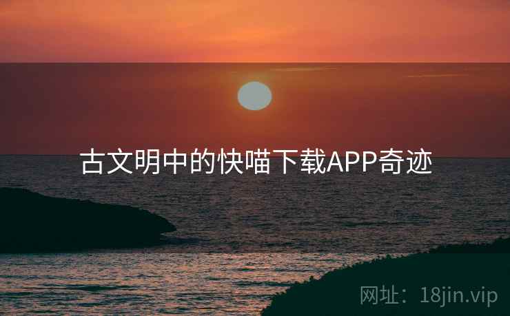 古文明中的快喵下载APP奇迹 古文明中的快喵下载APP奇迹