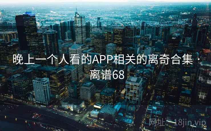 晚上一个人看的APP相关的离奇合集 · 离谱68 晚上一个人看的APP相关的离奇合集 · 离谱68