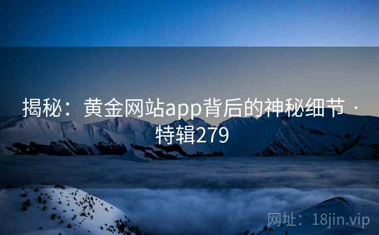 揭秘:黄金网站app背后的神秘细节 · 特辑279 揭秘:黄金网站app背后的神秘细节 · 特辑279