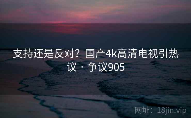支持还是反对?国产4k高清电视引热议 · 争议905 支持还是反对?国产4k高清电视引热议 · 争议905