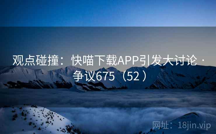 观点碰撞：快喵下载APP引发大讨论 · 争议675（52 ）