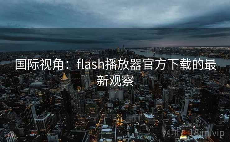 国际视角：flash播放器官方下载的最新观察