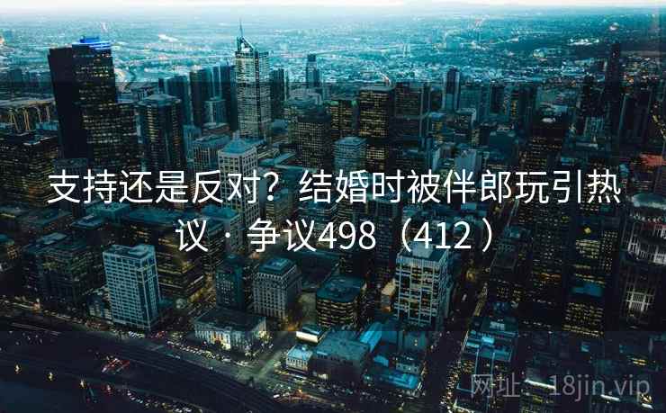 支持还是反对？结婚时被伴郎玩引热议 · 争议498（412 ）