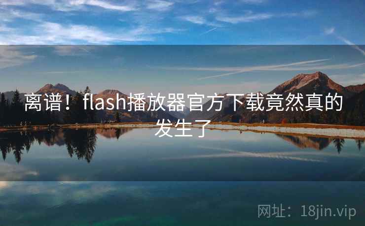 离谱!flash播放器官方下载竟然真的发生了 离谱!flash播放器官方下载竟然真的发生了