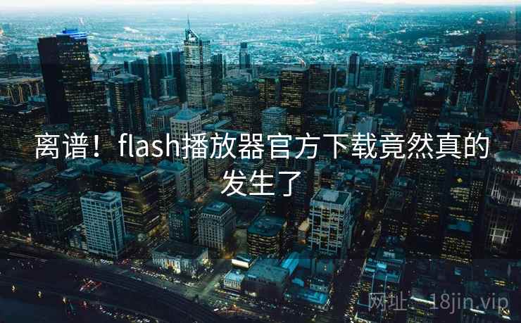 离谱!flash播放器官方下载竟然真的发生了 离谱!flash播放器官方下载竟然真的发生了