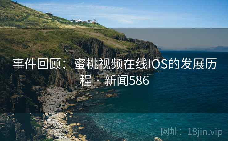 事件回顾：蜜桃视频在线IOS的发展历程 · 新闻586
