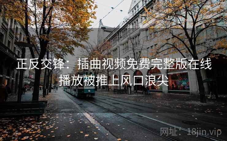 正反交锋：插曲视频免费完整版在线播放被推上风口浪尖