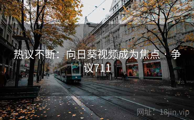 热议不断：向日葵视频成为焦点 · 争议711