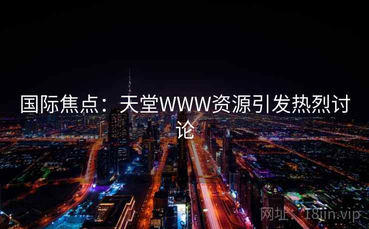 国际焦点:天堂WWW资源引发热烈讨论 国际焦点:天堂WWW资源引发热烈讨论