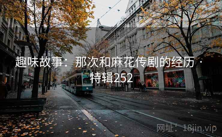 趣味故事：那次和麻花传剧的经历 · 特辑252