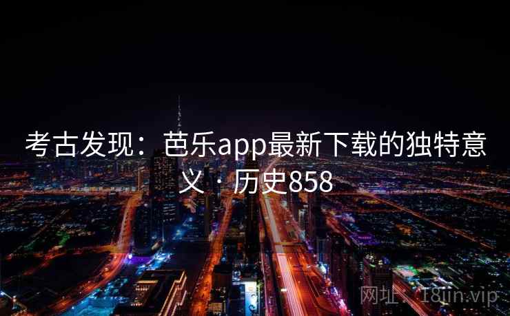 考古发现：芭乐app最新下载的独特意义 · 历史858